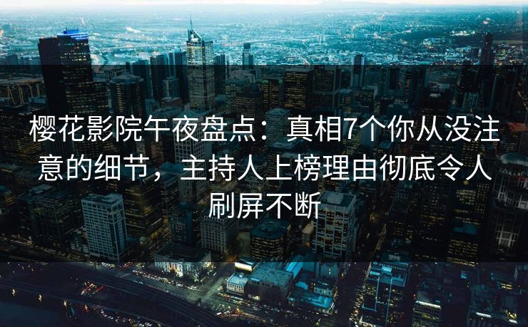 樱花影院午夜盘点：真相7个你从没注意的细节，主持人上榜理由彻底令人刷屏不断
