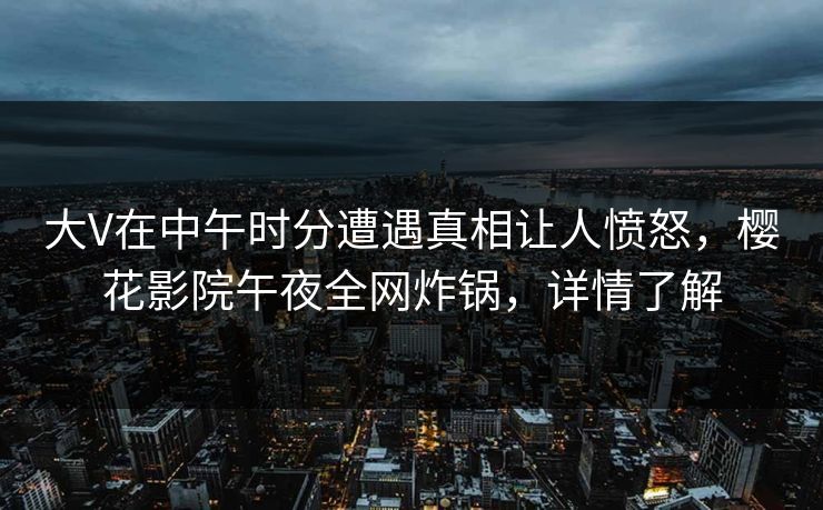 大V在中午时分遭遇真相让人愤怒，樱花影院午夜全网炸锅，详情了解