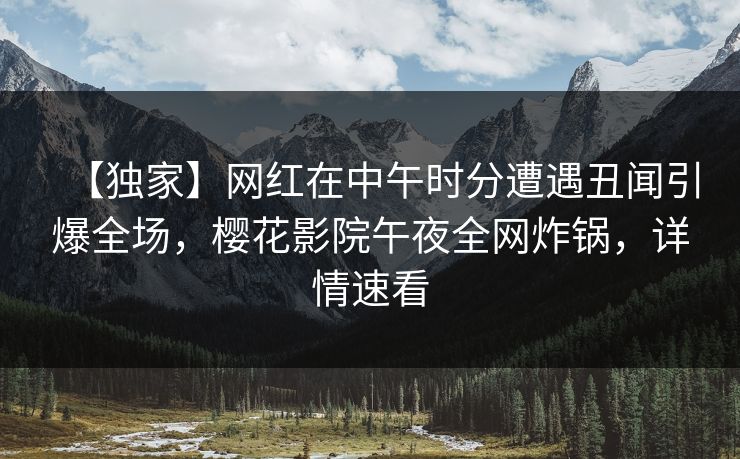 【独家】网红在中午时分遭遇丑闻引爆全场，樱花影院午夜全网炸锅，详情速看