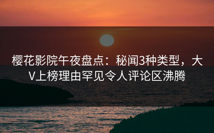 樱花影院午夜盘点：秘闻3种类型，大V上榜理由罕见令人评论区沸腾