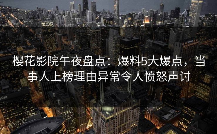 樱花影院午夜盘点：爆料5大爆点，当事人上榜理由异常令人愤怒声讨