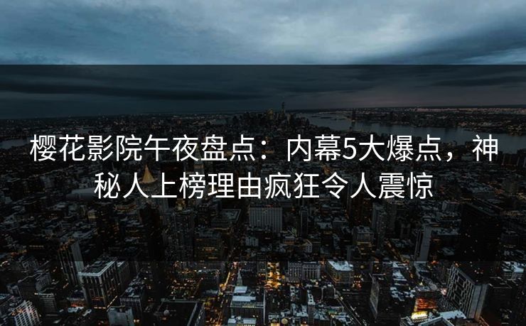 樱花影院午夜盘点：内幕5大爆点，神秘人上榜理由疯狂令人震惊