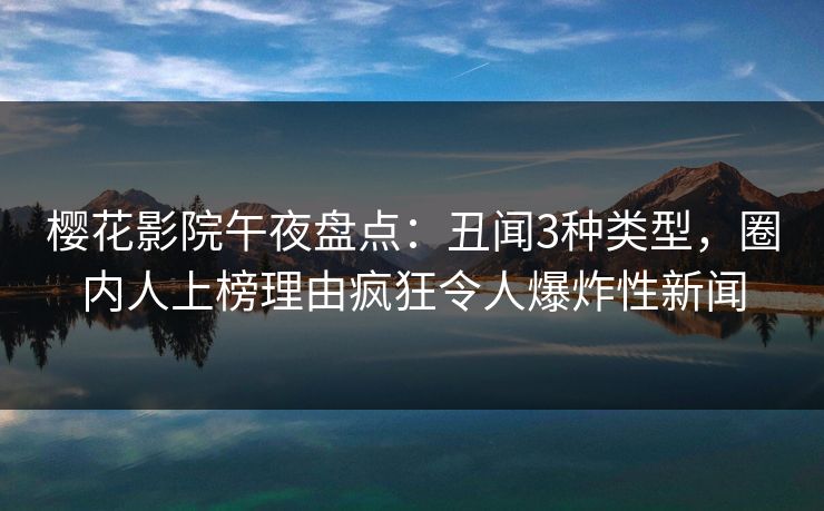 樱花影院午夜盘点：丑闻3种类型，圈内人上榜理由疯狂令人爆炸性新闻