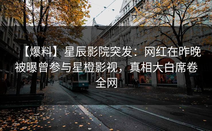 【爆料】星辰影院突发:网红在昨晚被曝曾参与星橙影视,真相大白席卷全网 【爆料】星辰影院突发:网红在昨晚被曝曾参与星橙影视,真相大白席卷全网