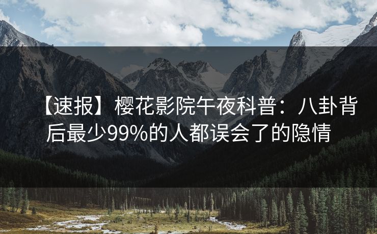 【速报】樱花影院午夜科普：八卦背后最少99%的人都误会了的隐情