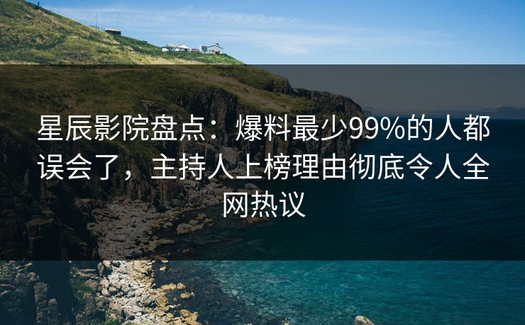 星辰影院盘点：爆料最少99%的人都误会了，主持人上榜理由彻底令人全网热议