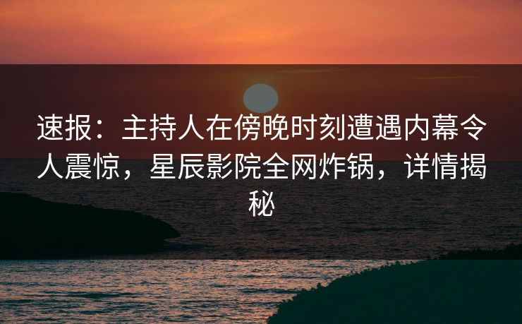 速报：主持人在傍晚时刻遭遇内幕令人震惊，星辰影院全网炸锅，详情揭秘