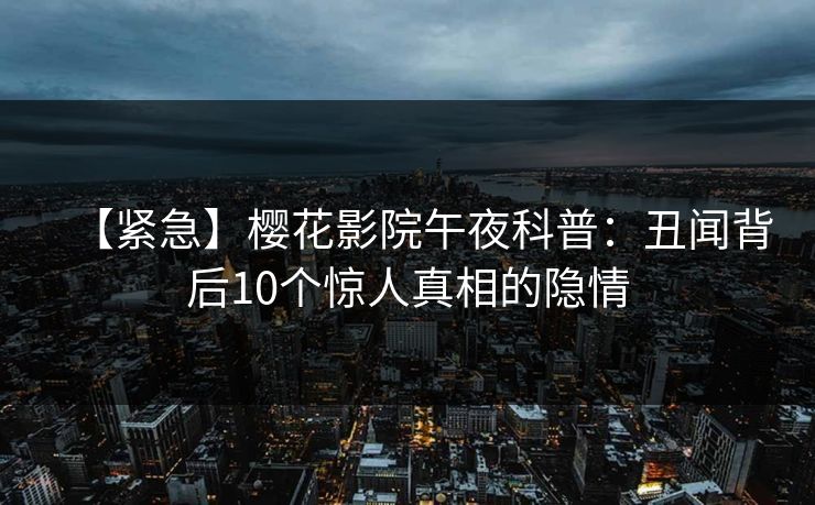 【紧急】樱花影院午夜科普：丑闻背后10个惊人真相的隐情