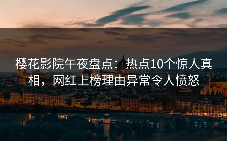 樱花影院午夜盘点：热点10个惊人真相，网红上榜理由异常令人愤怒
