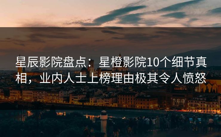 星辰影院盘点：星橙影院10个细节真相，业内人士上榜理由极其令人愤怒
