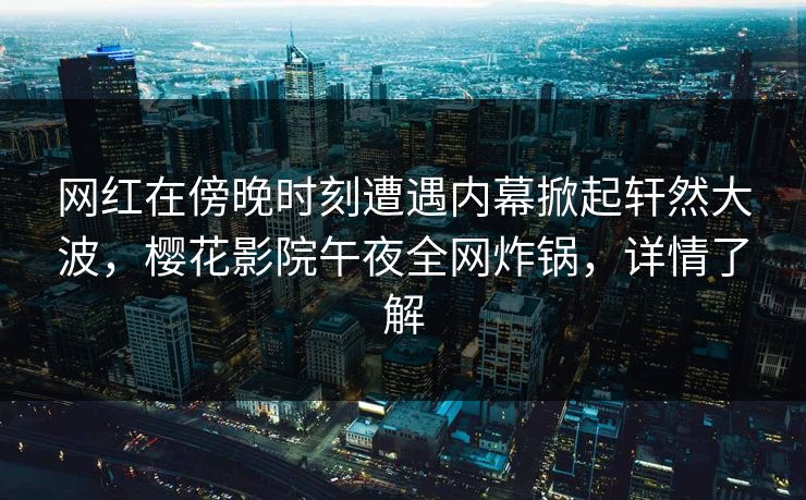 网红在傍晚时刻遭遇内幕掀起轩然大波，樱花影院午夜全网炸锅，详情了解