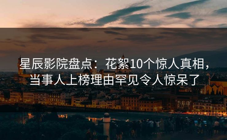星辰影院盘点：花絮10个惊人真相，当事人上榜理由罕见令人惊呆了