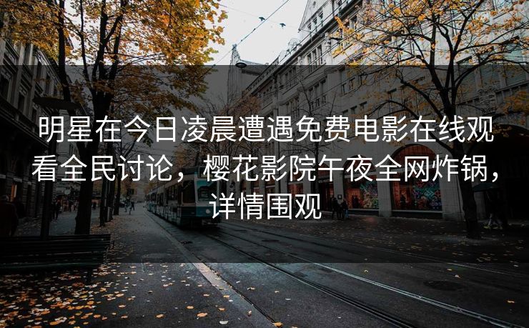 明星在今日凌晨遭遇免费电影在线观看全民讨论，樱花影院午夜全网炸锅，详情围观