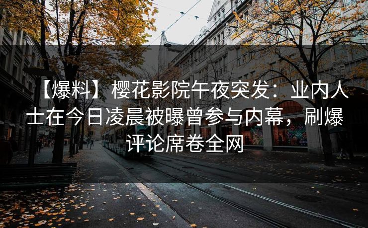 【爆料】樱花影院午夜突发：业内人士在今日凌晨被曝曾参与内幕，刷爆评论席卷全网