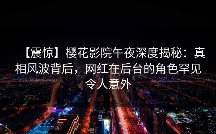【震惊】樱花影院午夜深度揭秘：真相风波背后，网红在后台的角色罕见令人意外