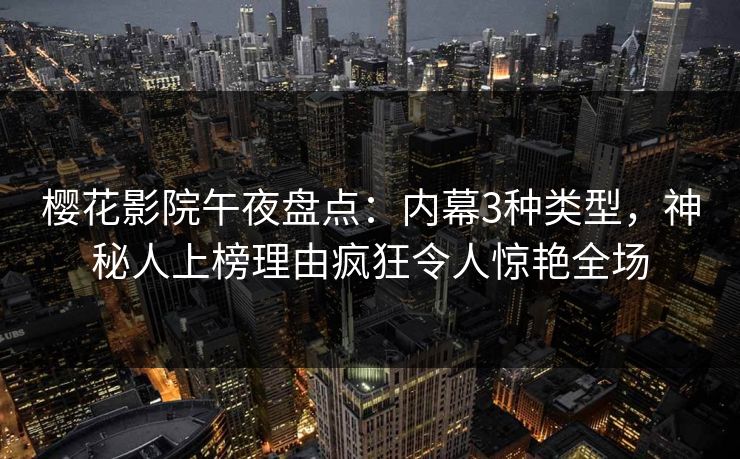 樱花影院午夜盘点：内幕3种类型，神秘人上榜理由疯狂令人惊艳全场