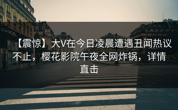 【震惊】大V在今日凌晨遭遇丑闻热议不止，樱花影院午夜全网炸锅，详情直击