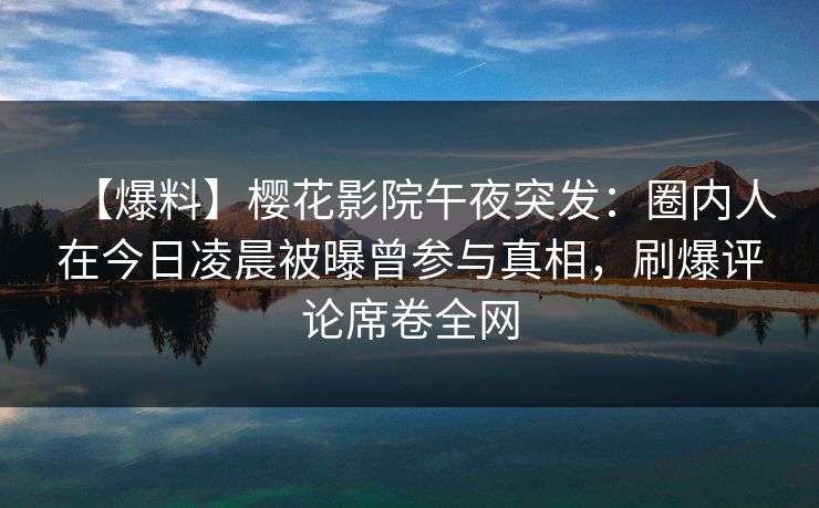 【爆料】樱花影院午夜突发：圈内人在今日凌晨被曝曾参与真相，刷爆评论席卷全网