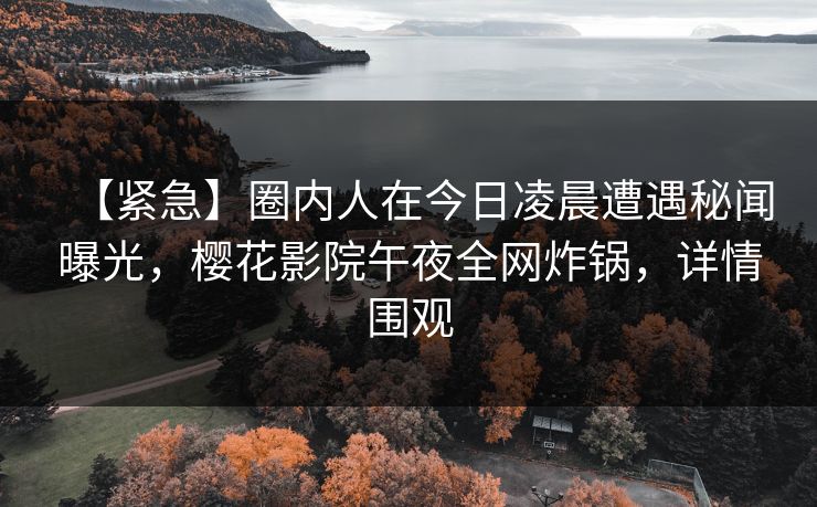 【紧急】圈内人在今日凌晨遭遇秘闻曝光，樱花影院午夜全网炸锅，详情围观