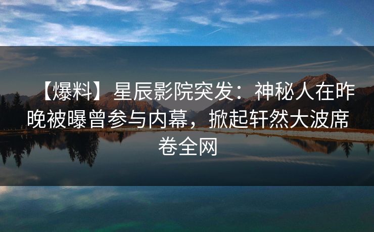 【爆料】星辰影院突发：神秘人在昨晚被曝曾参与内幕，掀起轩然大波席卷全网