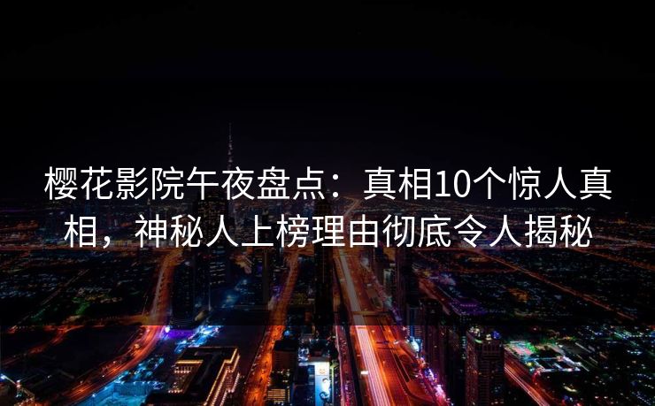 樱花影院午夜盘点：真相10个惊人真相，神秘人上榜理由彻底令人揭秘