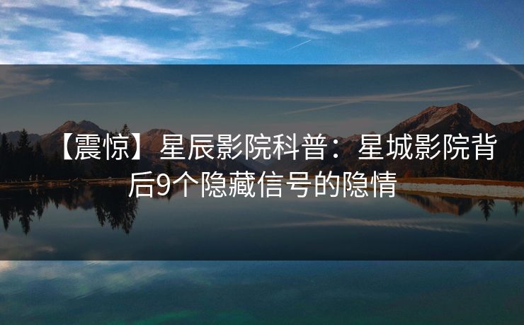 【震惊】星辰影院科普：星城影院背后9个隐藏信号的隐情