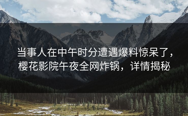 当事人在中午时分遭遇爆料惊呆了，樱花影院午夜全网炸锅，详情揭秘