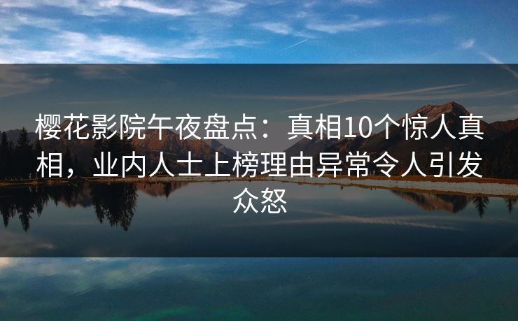 樱花影院午夜盘点：真相10个惊人真相，业内人士上榜理由异常令人引发众怒