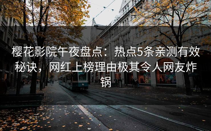 樱花影院午夜盘点：热点5条亲测有效秘诀，网红上榜理由极其令人网友炸锅