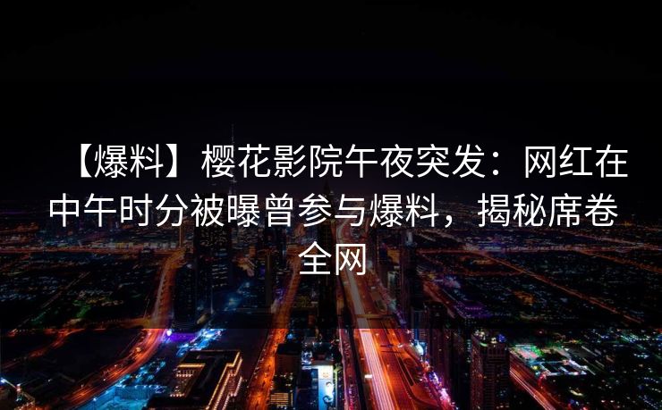 【爆料】樱花影院午夜突发：网红在中午时分被曝曾参与爆料，揭秘席卷全网