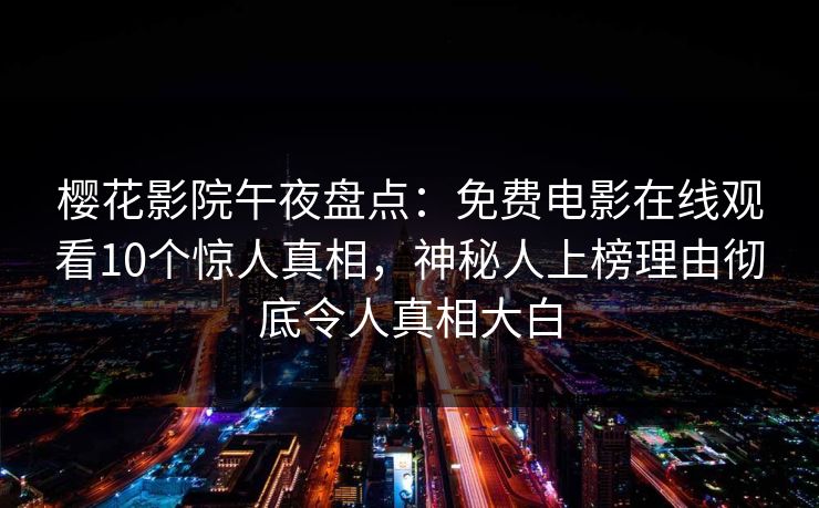 樱花影院午夜盘点：免费电影在线观看10个惊人真相，神秘人上榜理由彻底令人真相大白