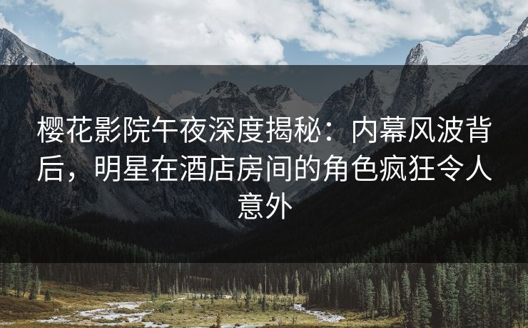 樱花影院午夜深度揭秘：内幕风波背后，明星在酒店房间的角色疯狂令人意外