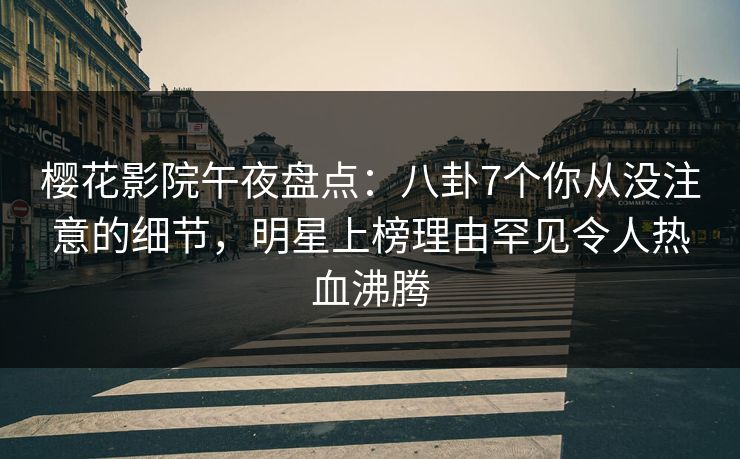 樱花影院午夜盘点：八卦7个你从没注意的细节，明星上榜理由罕见令人热血沸腾