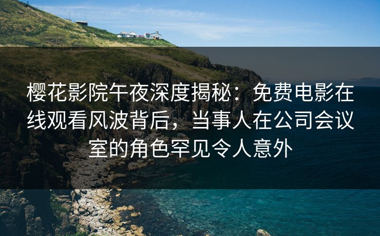 樱花影院午夜深度揭秘：免费电影在线观看风波背后，当事人在公司会议室的角色罕见令人意外