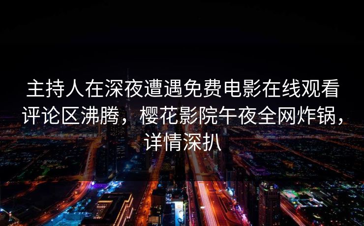 主持人在深夜遭遇免费电影在线观看评论区沸腾，樱花影院午夜全网炸锅，详情深扒