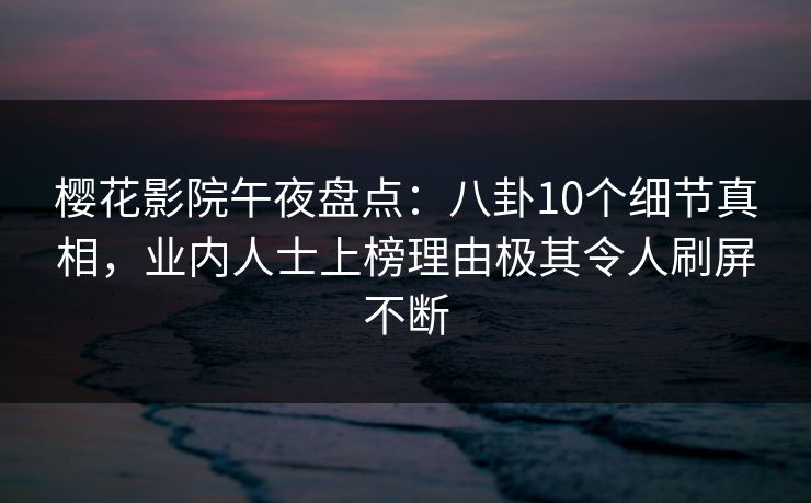 樱花影院午夜盘点：八卦10个细节真相，业内人士上榜理由极其令人刷屏不断