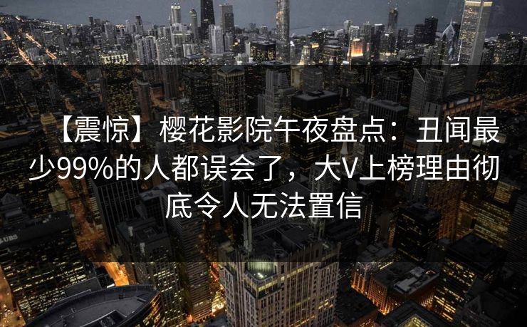 【震惊】樱花影院午夜盘点：丑闻最少99%的人都误会了，大V上榜理由彻底令人无法置信