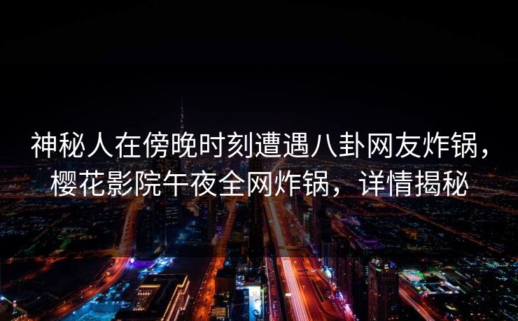 神秘人在傍晚时刻遭遇八卦网友炸锅，樱花影院午夜全网炸锅，详情揭秘