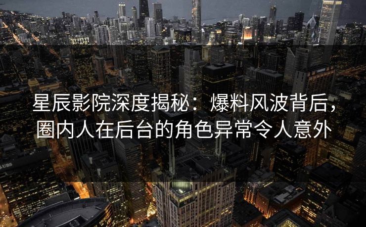星辰影院深度揭秘：爆料风波背后，圈内人在后台的角色异常令人意外