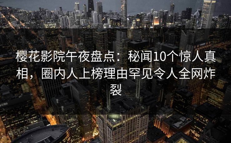 樱花影院午夜盘点：秘闻10个惊人真相，圈内人上榜理由罕见令人全网炸裂