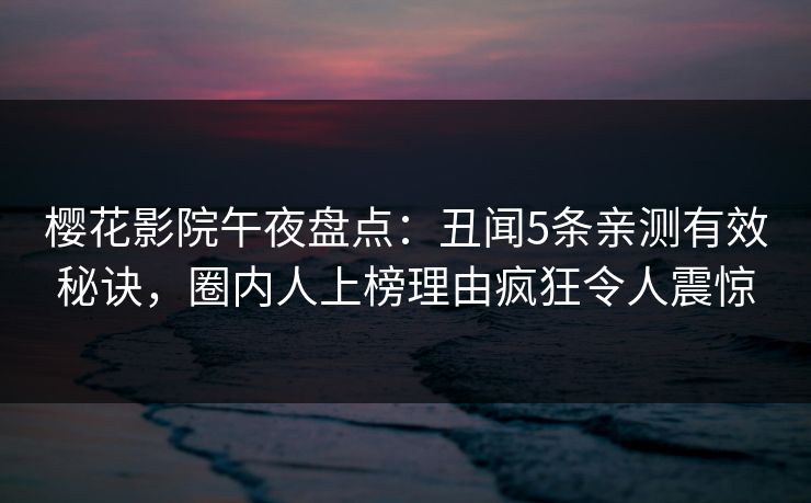 樱花影院午夜盘点：丑闻5条亲测有效秘诀，圈内人上榜理由疯狂令人震惊