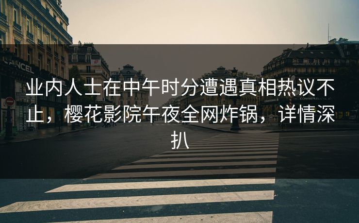 业内人士在中午时分遭遇真相热议不止，樱花影院午夜全网炸锅，详情深扒