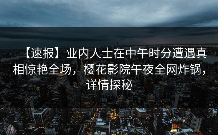 【速报】业内人士在中午时分遭遇真相惊艳全场，樱花影院午夜全网炸锅，详情探秘