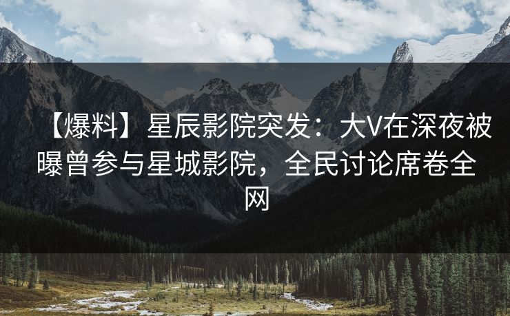 【爆料】星辰影院突发：大V在深夜被曝曾参与星城影院，全民讨论席卷全网