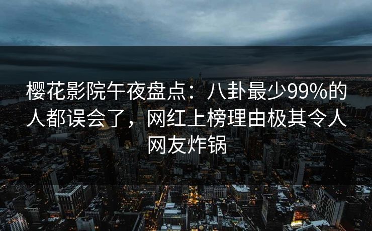 樱花影院午夜盘点：八卦最少99%的人都误会了，网红上榜理由极其令人网友炸锅