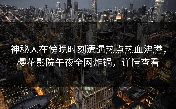 神秘人在傍晚时刻遭遇热点热血沸腾，樱花影院午夜全网炸锅，详情查看