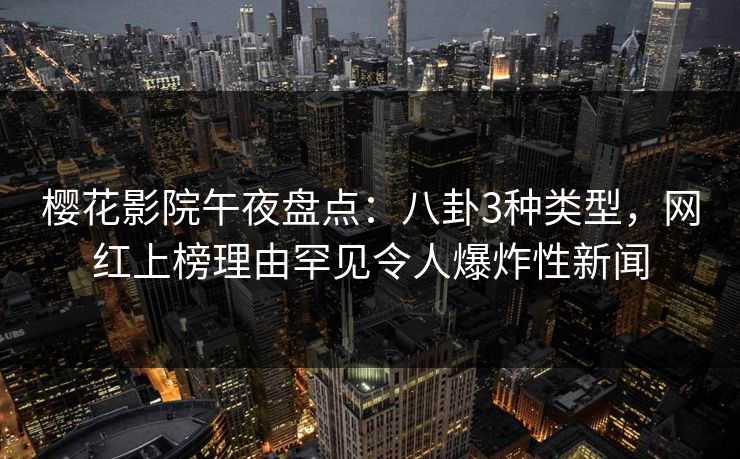 樱花影院午夜盘点：八卦3种类型，网红上榜理由罕见令人爆炸性新闻