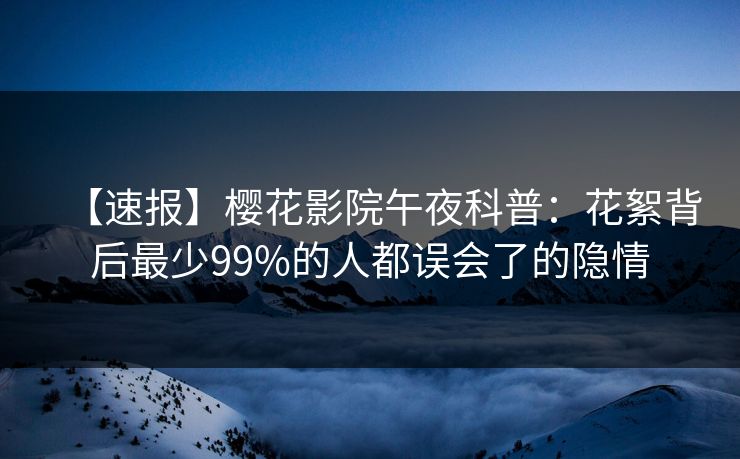 【速报】樱花影院午夜科普：花絮背后最少99%的人都误会了的隐情