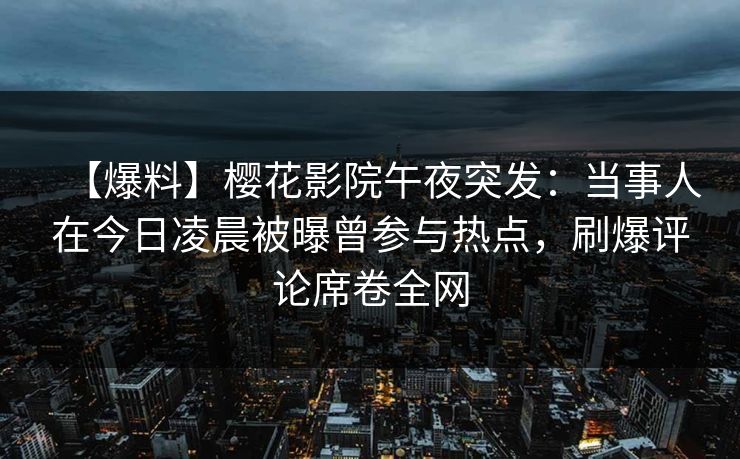 【爆料】樱花影院午夜突发：当事人在今日凌晨被曝曾参与热点，刷爆评论席卷全网