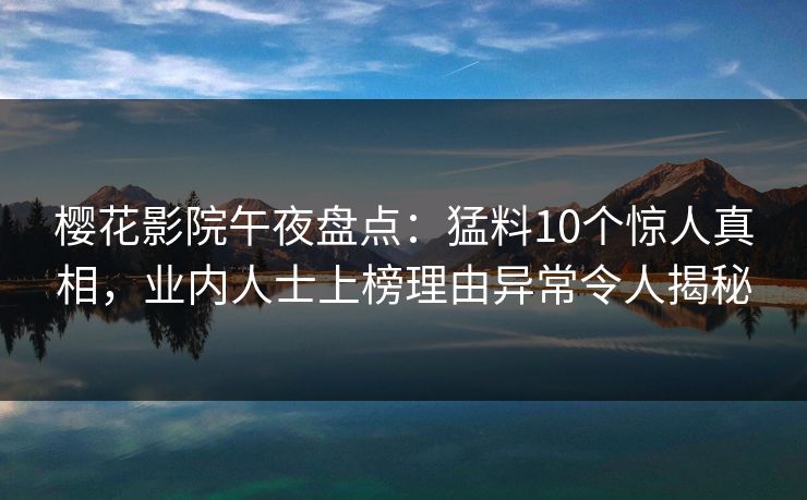 樱花影院午夜盘点：猛料10个惊人真相，业内人士上榜理由异常令人揭秘